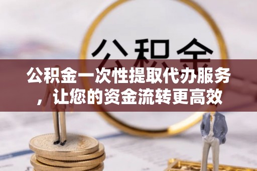 轮台公积金一次性提取代办服务，让您的资金流转更高效