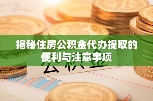 轮台揭秘住房公积金代办提取的便利与注意事项