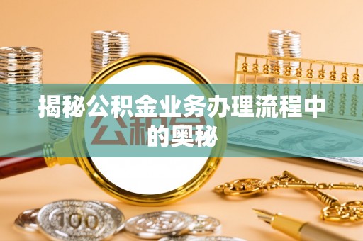 轮台揭秘公积金业务办理流程中的奥秘