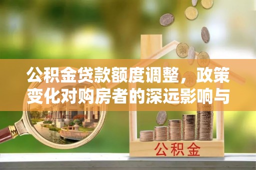 轮台公积金贷款额度调整，政策变化对购房者的深远影响与应对策略