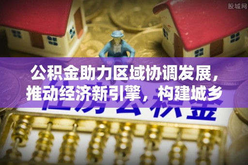 轮台公积金助力区域协调发展，推动经济新引擎，构建城乡一体化新格局