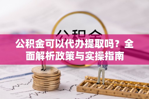 轮台公积金可以代办提取吗？全面解析政策与实操指南