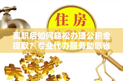 轮台离职后如何轻松办理公积金提取？专业代办服务助您省心省力