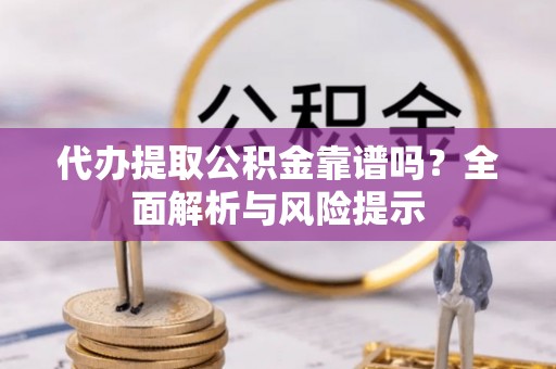 轮台代办提取公积金靠谱吗？全面解析与风险提示