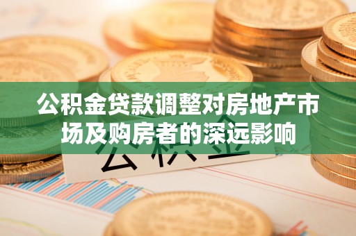 轮台公积金贷款调整对房地产市场及购房者的深远影响