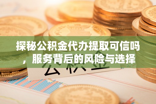 轮台探秘公积金代办提取可信吗，服务背后的风险与选择
