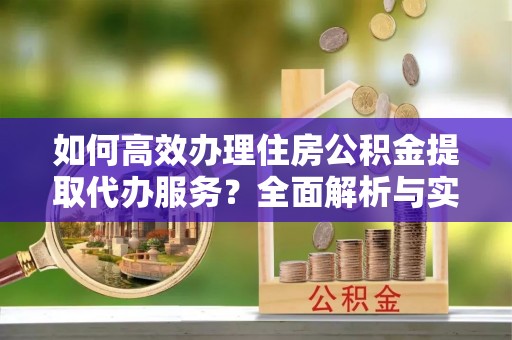 轮台如何高效办理住房公积金提取代办服务？全面解析与实用指南