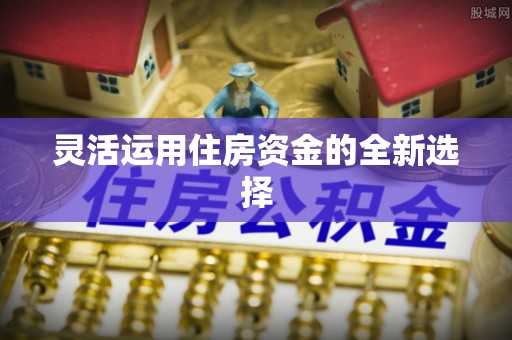 轮台灵活运用住房资金的全新选择