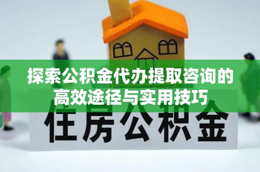 轮台探索公积金代办提取咨询的高效途径与实用技巧