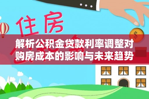 轮台解析公积金贷款利率调整对购房成本的影响与未来趋势