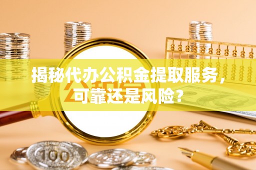 轮台揭秘代办公积金提取服务，可靠还是风险？
