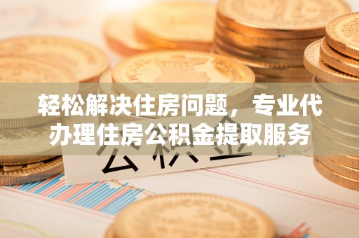 轮台轻松解决住房问题，专业代办理住房公积金提取服务