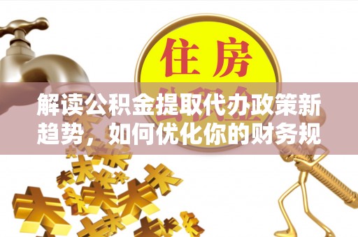 轮台解读公积金提取代办政策新趋势，如何优化你的财务规划