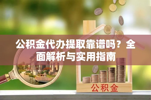 轮台公积金代办提取靠谱吗？全面解析与实用指南