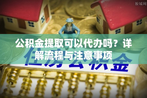 轮台公积金提取可以代办吗？详解流程与注意事项