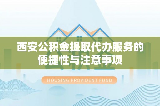 轮台西安公积金提取代办服务的便捷性与注意事项