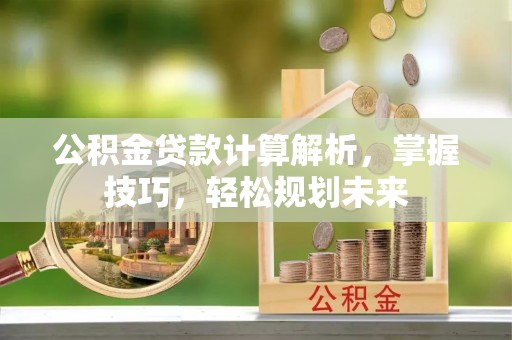 轮台公积金贷款计算解析，掌握技巧，轻松规划未来