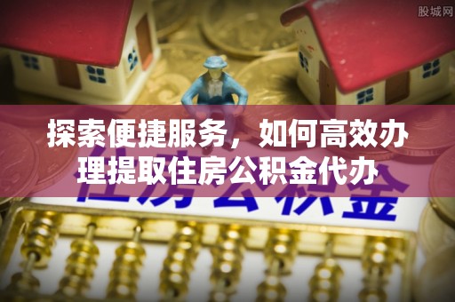轮台探索便捷服务，如何高效办理提取住房公积金代办
