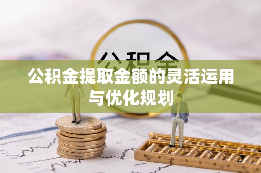 轮台公积金提取金额的灵活运用与优化规划