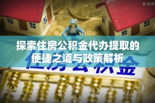 轮台探索住房公积金代办提取的便捷之道与政策解析